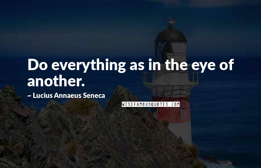 Lucius Annaeus Seneca quotes: Do everything as in the eye of another.