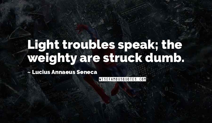 Lucius Annaeus Seneca quotes: Light troubles speak; the weighty are struck dumb.