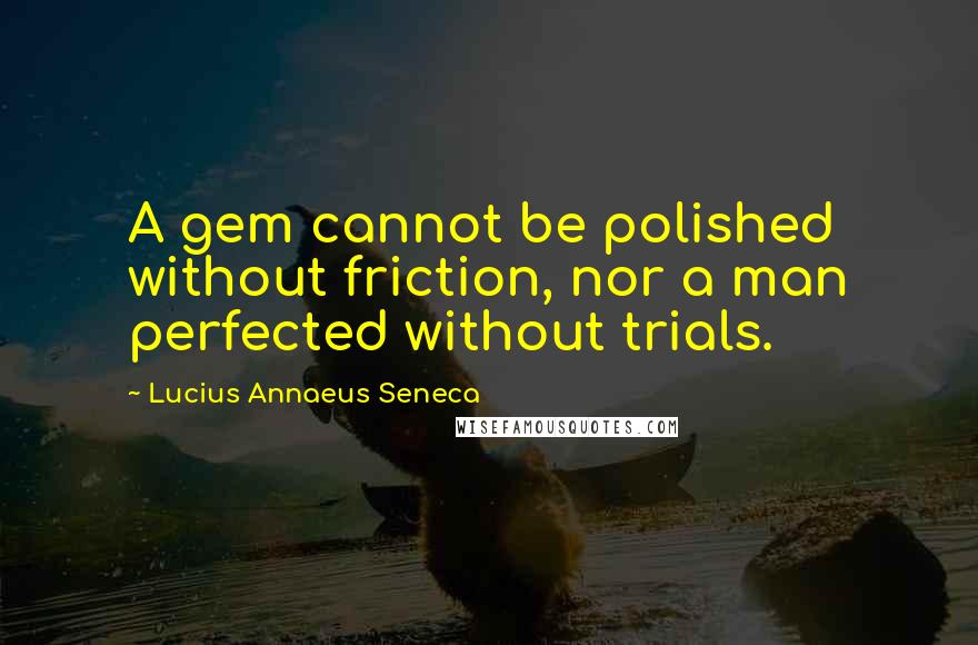 Lucius Annaeus Seneca quotes: A gem cannot be polished without friction, nor a man perfected without trials.