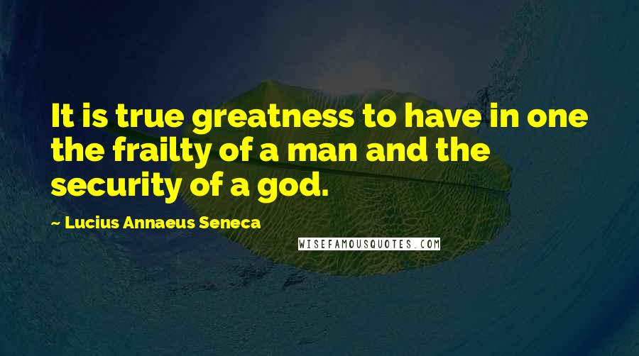 Lucius Annaeus Seneca quotes: It is true greatness to have in one the frailty of a man and the security of a god.