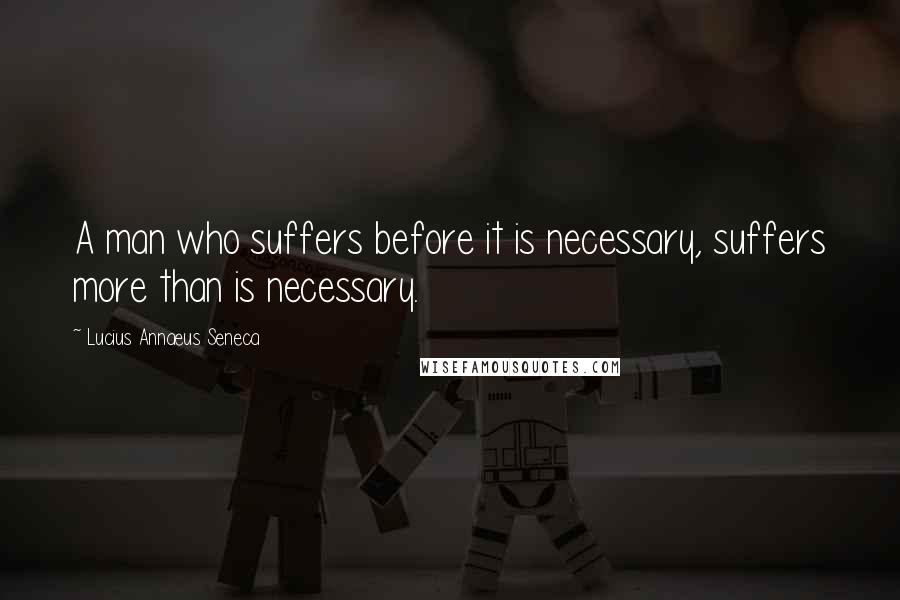 Lucius Annaeus Seneca quotes: A man who suffers before it is necessary, suffers more than is necessary.