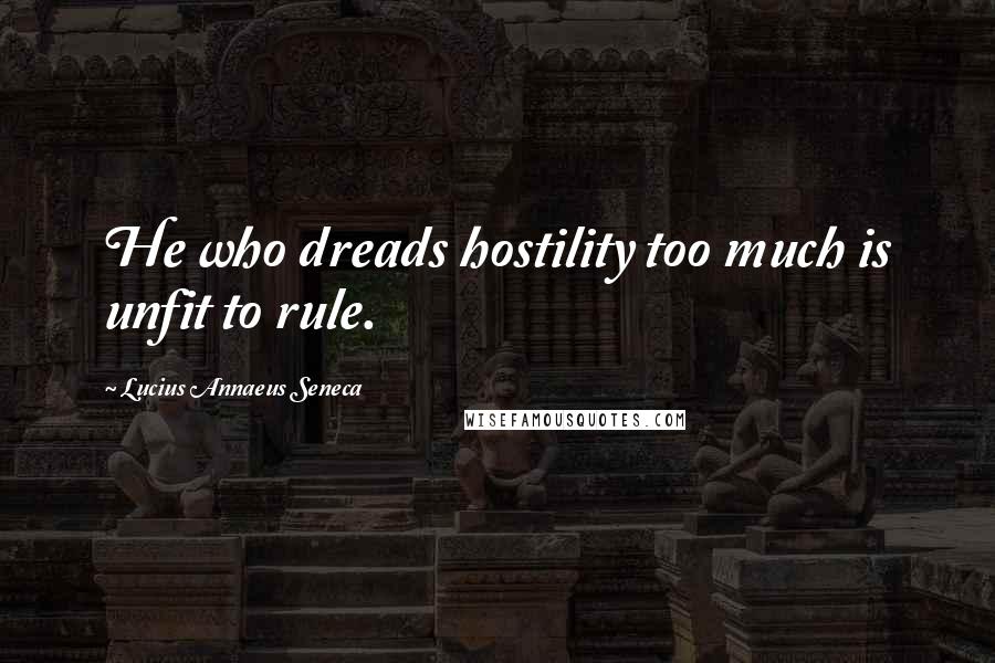 Lucius Annaeus Seneca quotes: He who dreads hostility too much is unfit to rule.