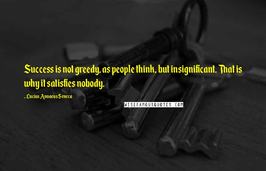 Lucius Annaeus Seneca quotes: Success is not greedy, as people think, but insignificant. That is why it satisfies nobody.