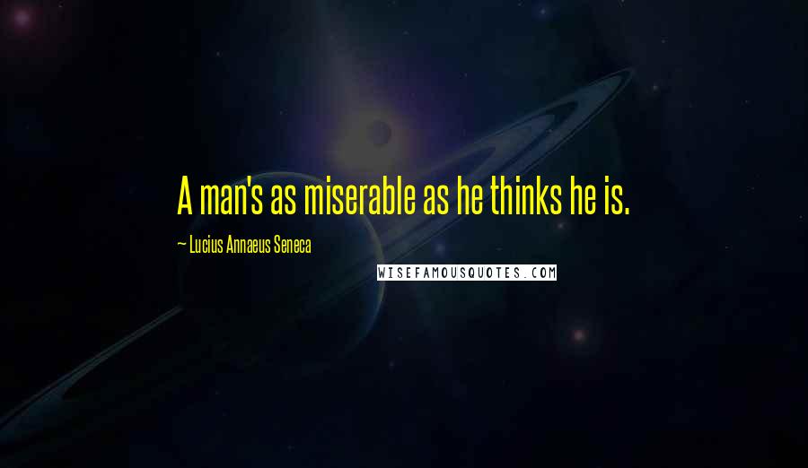 Lucius Annaeus Seneca quotes: A man's as miserable as he thinks he is.