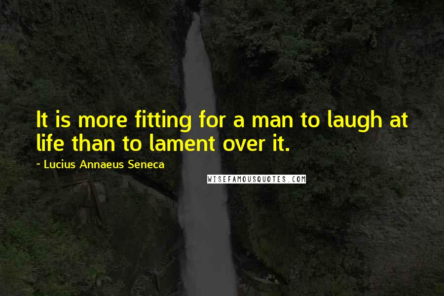 Lucius Annaeus Seneca quotes: It is more fitting for a man to laugh at life than to lament over it.