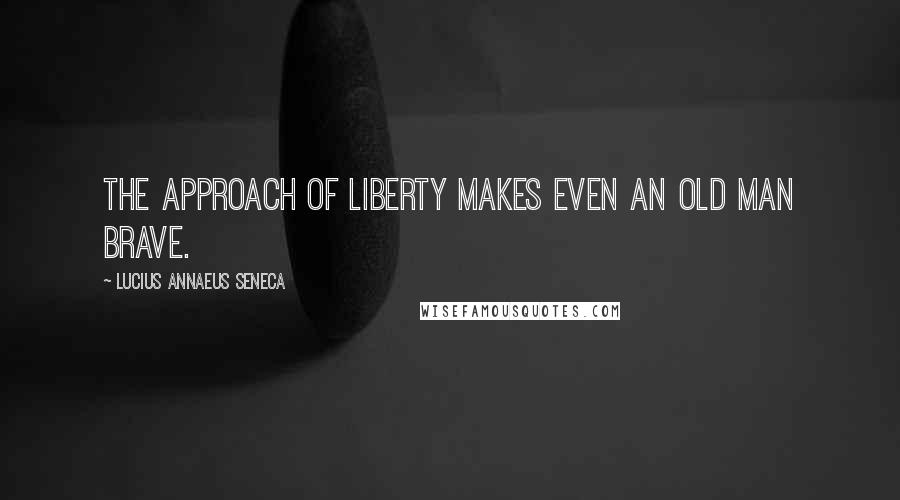 Lucius Annaeus Seneca quotes: The approach of liberty makes even an old man brave.