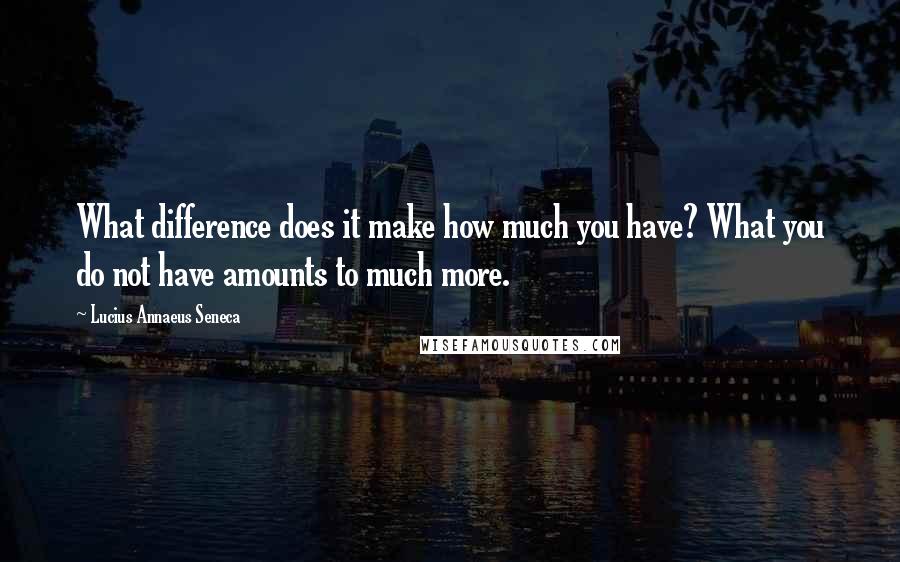 Lucius Annaeus Seneca quotes: What difference does it make how much you have? What you do not have amounts to much more.