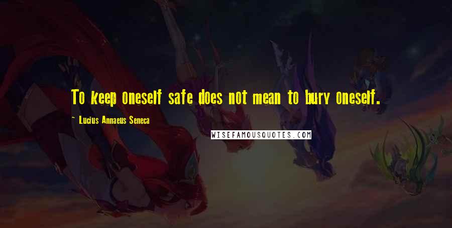 Lucius Annaeus Seneca quotes: To keep oneself safe does not mean to bury oneself.