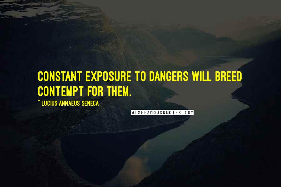 Lucius Annaeus Seneca quotes: Constant exposure to dangers will breed contempt for them.