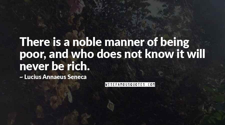 Lucius Annaeus Seneca quotes: There is a noble manner of being poor, and who does not know it will never be rich.