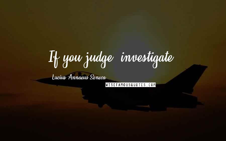 Lucius Annaeus Seneca quotes: If you judge, investigate.