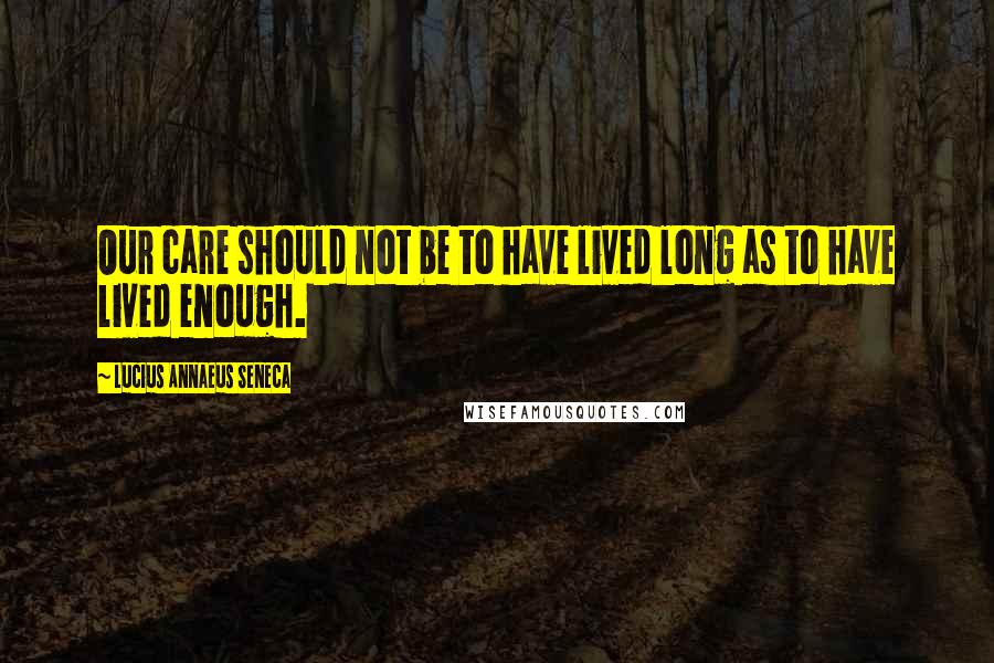 Lucius Annaeus Seneca quotes: Our care should not be to have lived long as to have lived enough.