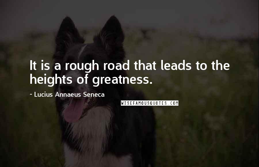 Lucius Annaeus Seneca quotes: It is a rough road that leads to the heights of greatness.
