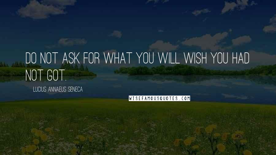 Lucius Annaeus Seneca quotes: Do not ask for what you will wish you had not got.