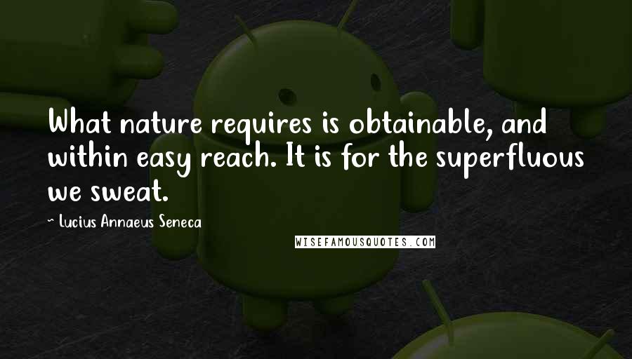 Lucius Annaeus Seneca quotes: What nature requires is obtainable, and within easy reach. It is for the superfluous we sweat.