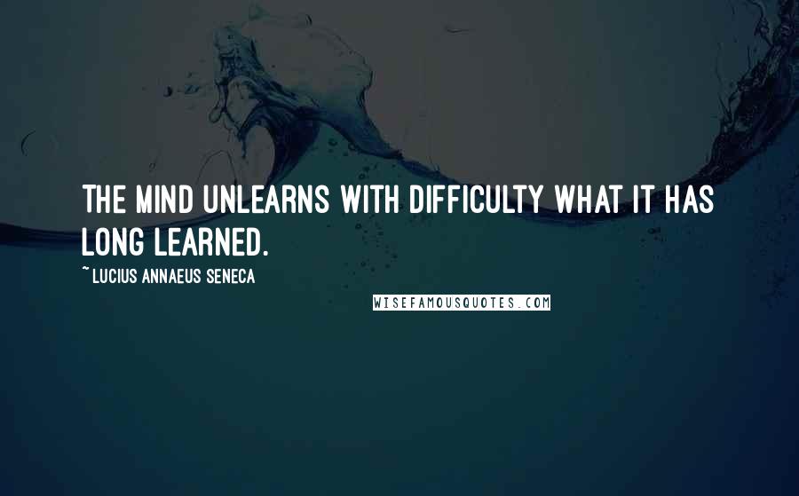 Lucius Annaeus Seneca quotes: The mind unlearns with difficulty what it has long learned.