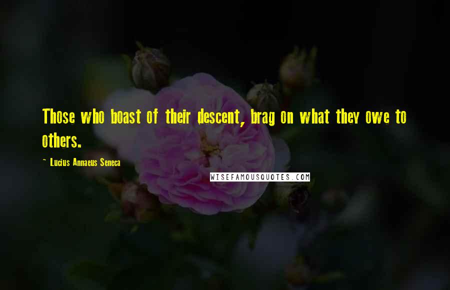 Lucius Annaeus Seneca quotes: Those who boast of their descent, brag on what they owe to others.