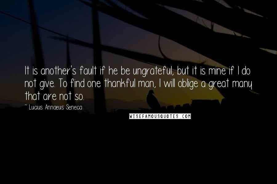 Lucius Annaeus Seneca quotes: It is another's fault if he be ungrateful, but it is mine if I do not give. To find one thankful man, I will oblige a great many that are