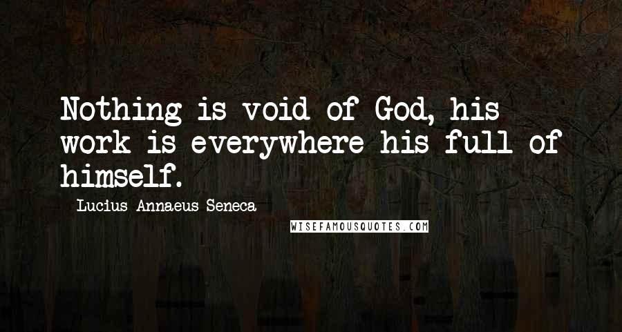 Lucius Annaeus Seneca quotes: Nothing is void of God, his work is everywhere his full of himself.