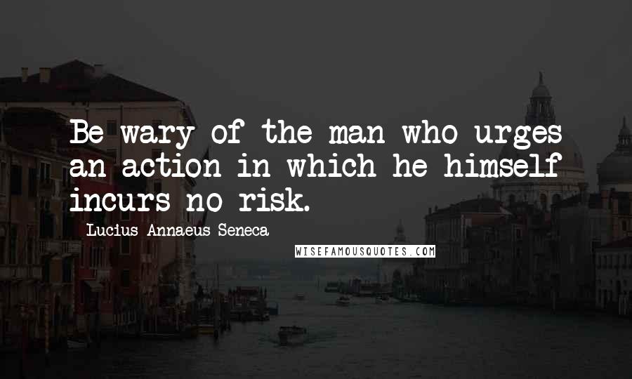 Lucius Annaeus Seneca quotes: Be wary of the man who urges an action in which he himself incurs no risk.