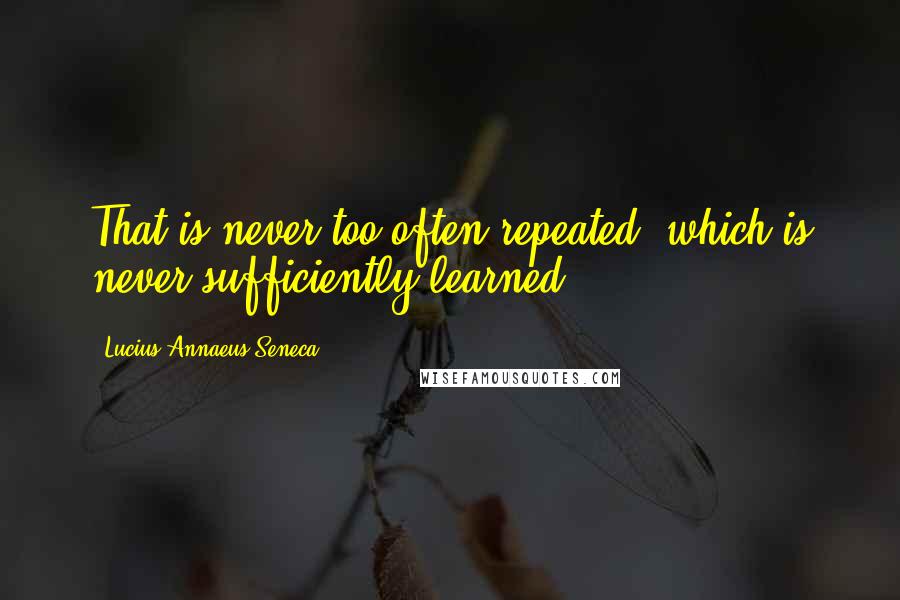 Lucius Annaeus Seneca quotes: That is never too often repeated, which is never sufficiently learned.