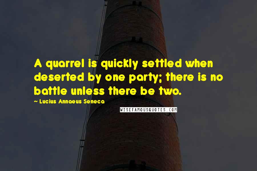 Lucius Annaeus Seneca quotes: A quarrel is quickly settled when deserted by one party; there is no battle unless there be two.