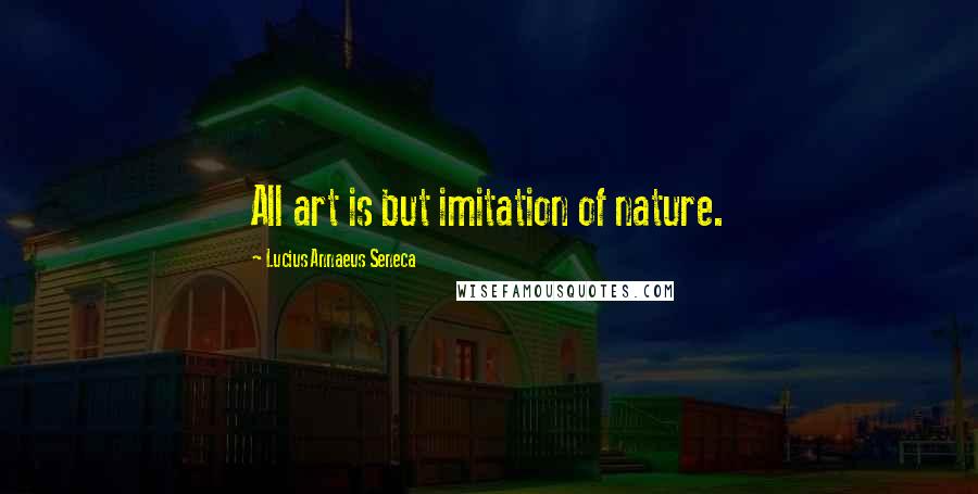 Lucius Annaeus Seneca quotes: All art is but imitation of nature.