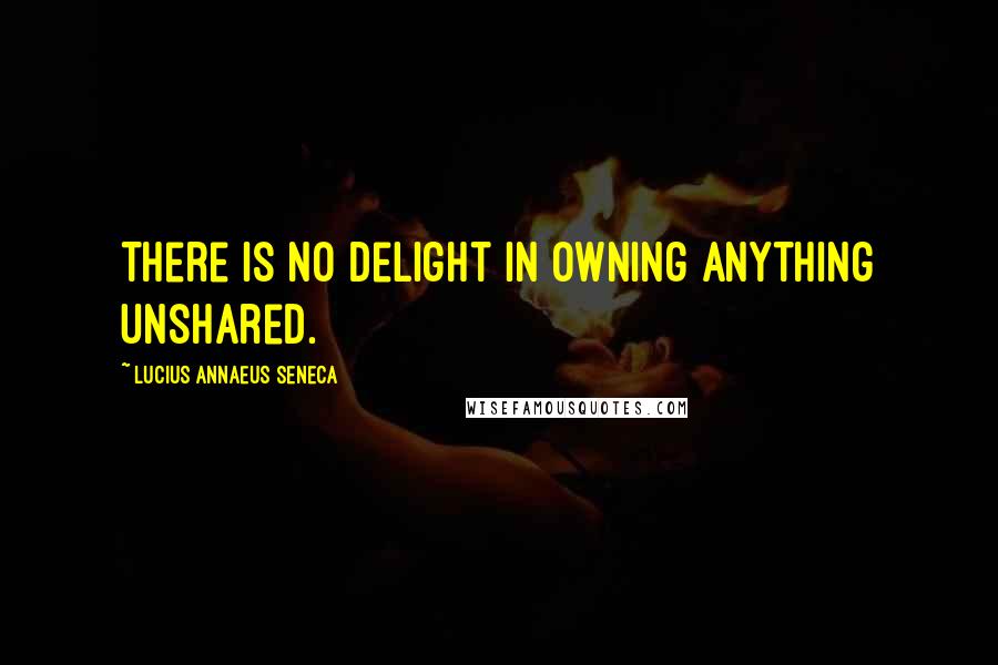 Lucius Annaeus Seneca quotes: There is no delight in owning anything unshared.