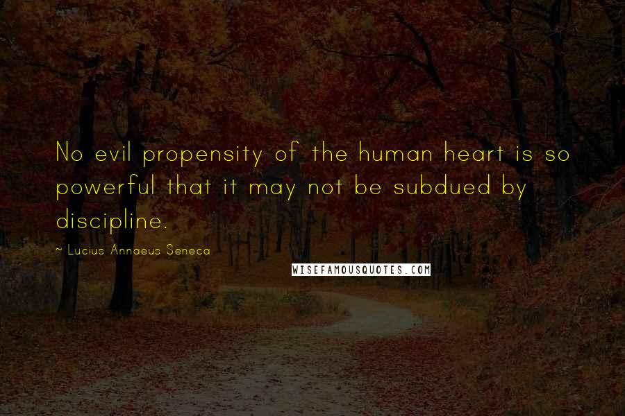 Lucius Annaeus Seneca quotes: No evil propensity of the human heart is so powerful that it may not be subdued by discipline.
