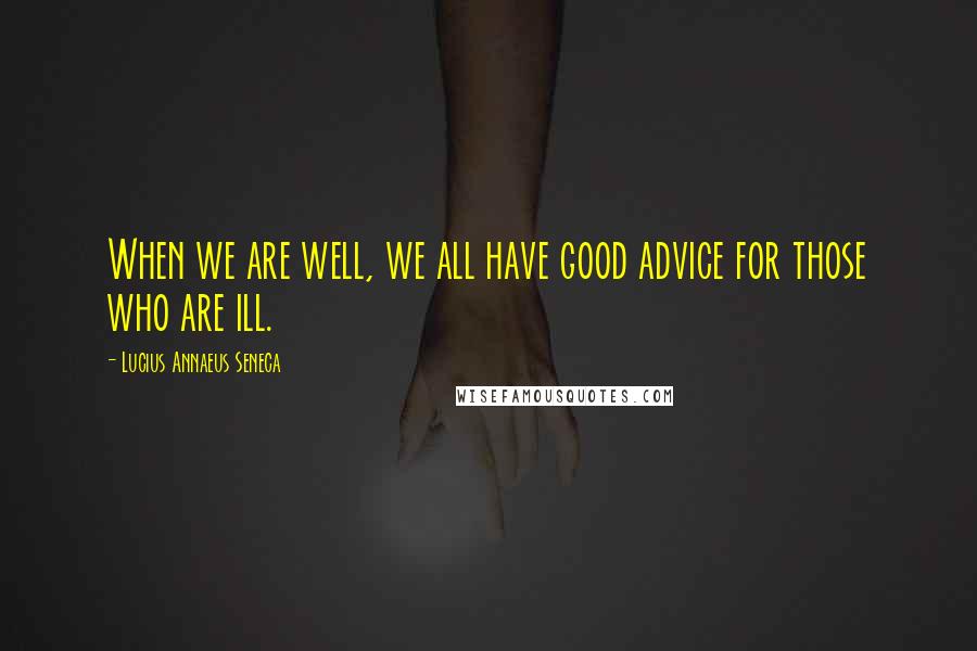 Lucius Annaeus Seneca quotes: When we are well, we all have good advice for those who are ill.