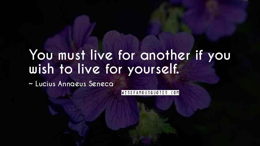 Lucius Annaeus Seneca quotes: You must live for another if you wish to live for yourself.