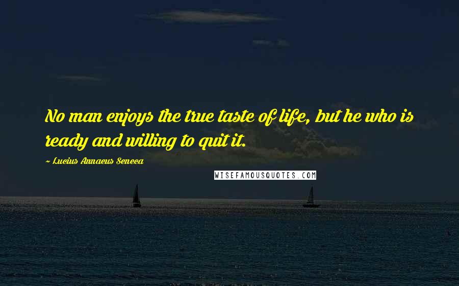 Lucius Annaeus Seneca quotes: No man enjoys the true taste of life, but he who is ready and willing to quit it.