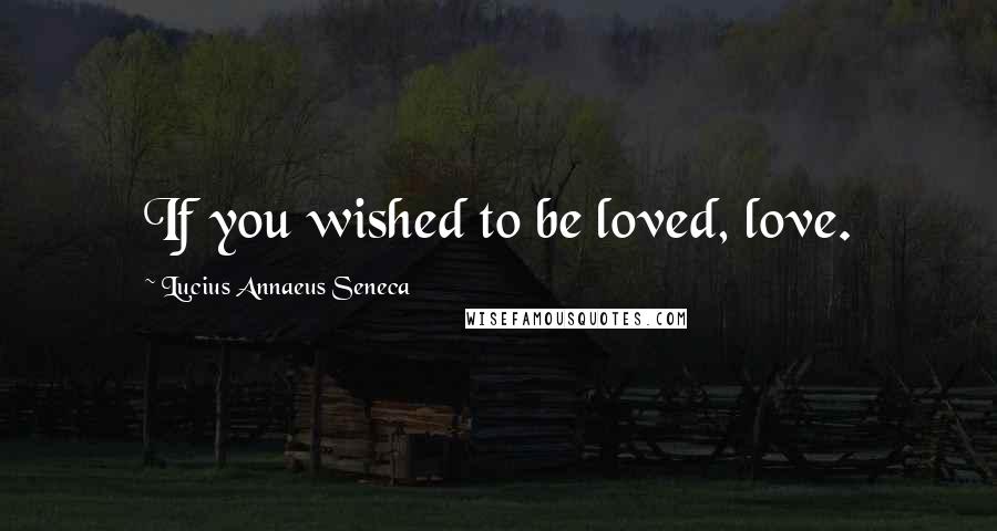 Lucius Annaeus Seneca quotes: If you wished to be loved, love.