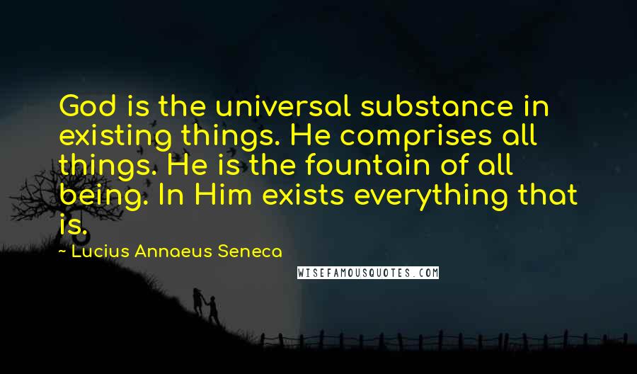 Lucius Annaeus Seneca quotes: God is the universal substance in existing things. He comprises all things. He is the fountain of all being. In Him exists everything that is.