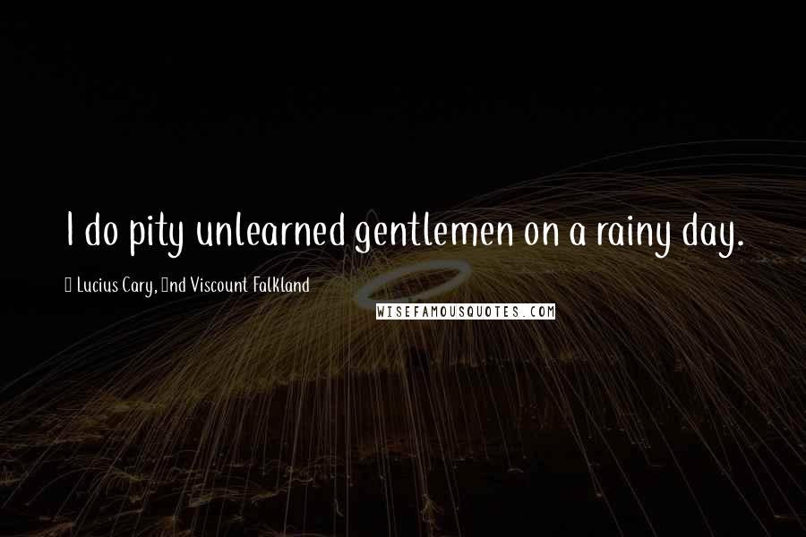 Lucius Cary, 2nd Viscount Falkland quotes: I do pity unlearned gentlemen on a rainy day.