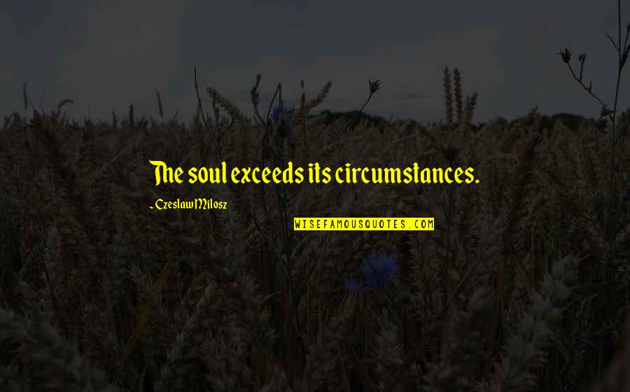 Luck And Superstition Quotes By Czeslaw Milosz: The soul exceeds its circumstances.