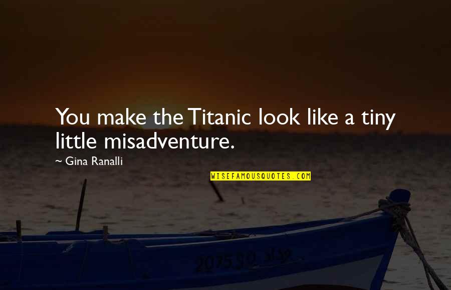 Luck Bad Luck Quotes By Gina Ranalli: You make the Titanic look like a tiny Luck Bad Luck Quotes By Gina Ranalli: You make the Titanic look like a tiny
