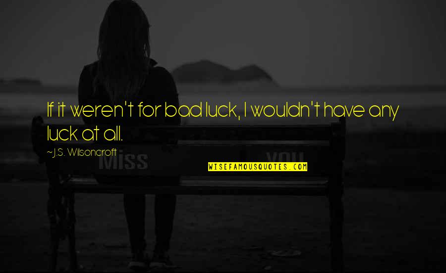 Luck Bad Luck Quotes By J.S. Wilsoncroft: If it weren't for bad luck, I wouldn't Luck Bad Luck Quotes By J.S. Wilsoncroft: If it weren't for bad luck, I wouldn't
