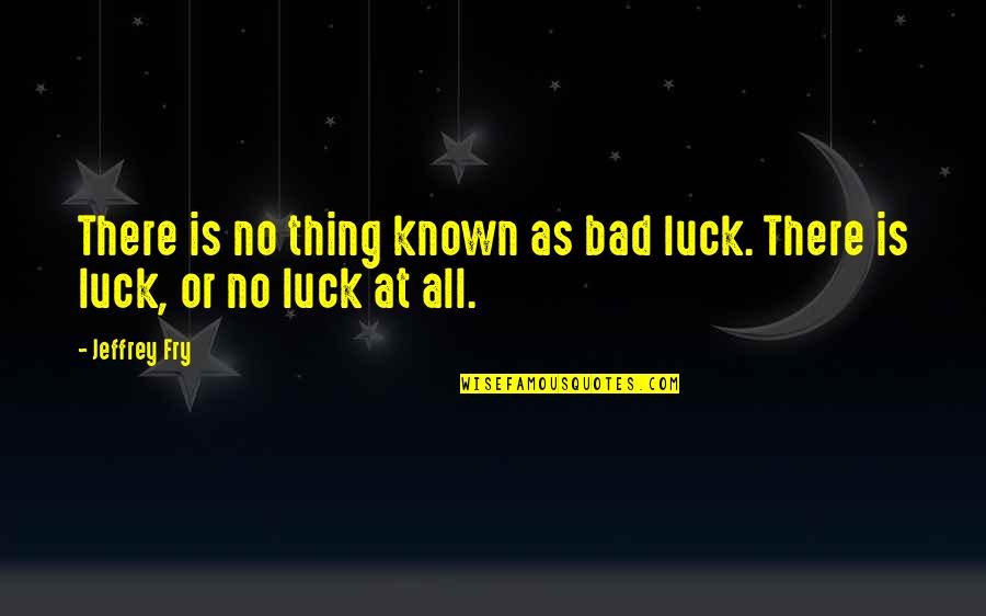 Luck Bad Luck Quotes By Jeffrey Fry: There is no thing known as bad luck.