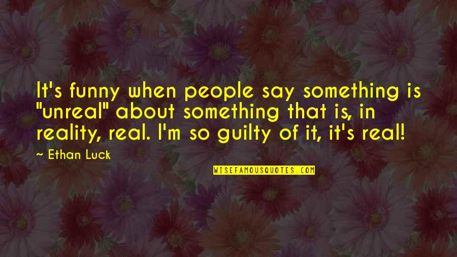 Luck Funny Quotes By Ethan Luck: It's funny when people say something is "unreal" Luck Funny Quotes By Ethan Luck: It's funny when people say something is "unreal"