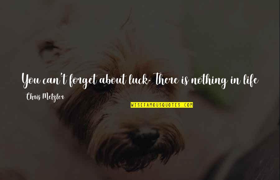 Luck In Your Life Quotes By Chris Metzler: You can't forget about luck. There is nothing Luck In Your Life Quotes By Chris Metzler: You can't forget about luck. There is nothing