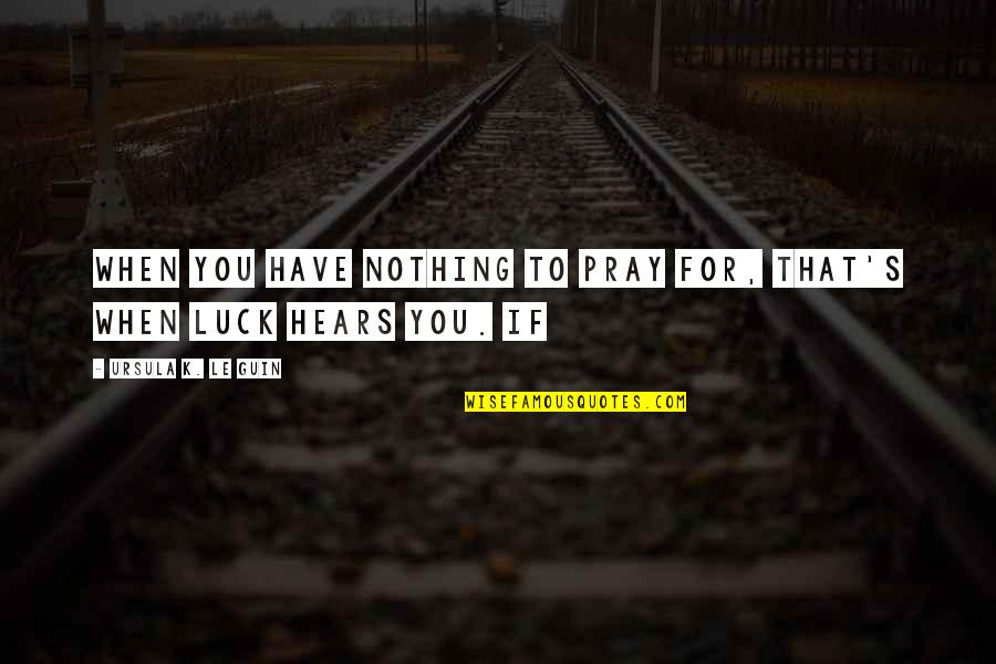 Luck Is Nothing Quotes By Ursula K. Le Guin: When you have nothing to pray for, that's