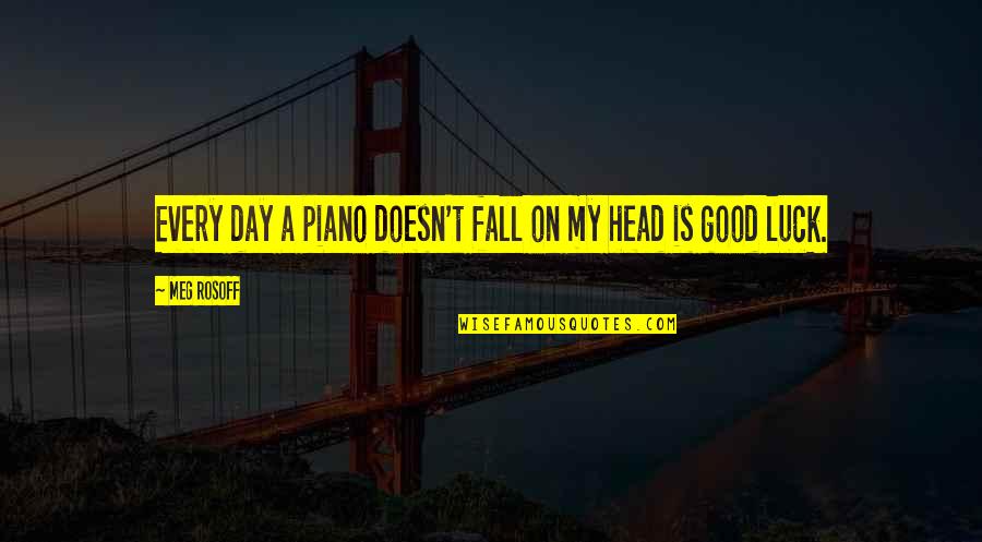 Luck Quotes By Meg Rosoff: Every day a piano doesn't fall on my