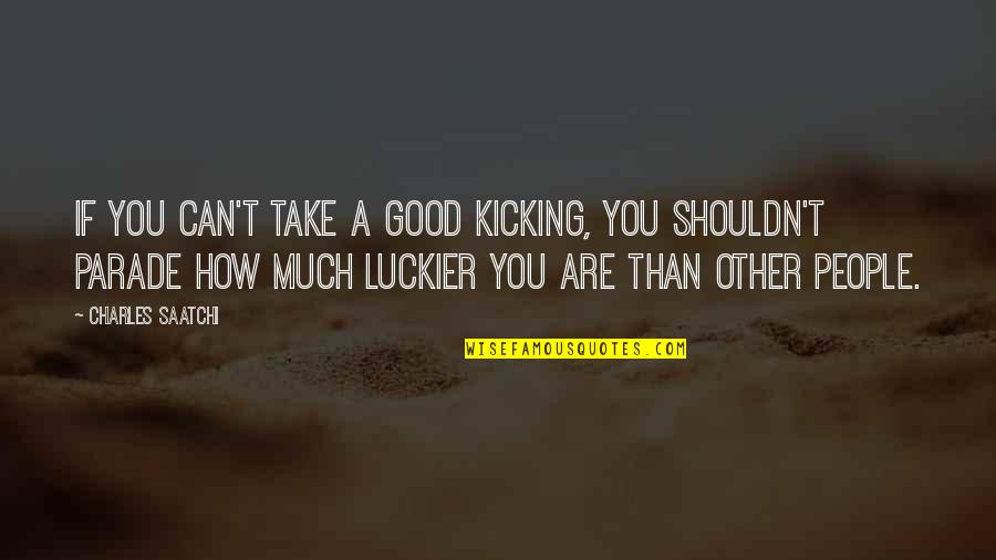 Luckier Than Quotes By Charles Saatchi: If you can't take a good kicking, you