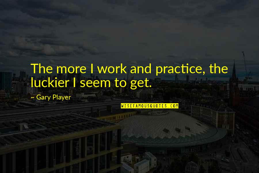 Luckier Than Quotes By Gary Player: The more I work and practice, the luckier