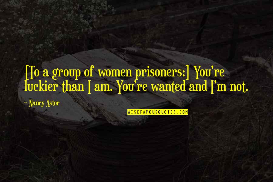 Luckier Than Quotes By Nancy Astor: [To a group of women prisoners:] You're luckier