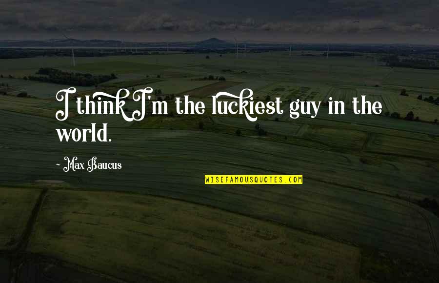 Luckiest Guy Quotes By Max Baucus: I think I'm the luckiest guy in the Luckiest Guy Quotes By Max Baucus: I think I'm the luckiest guy in the