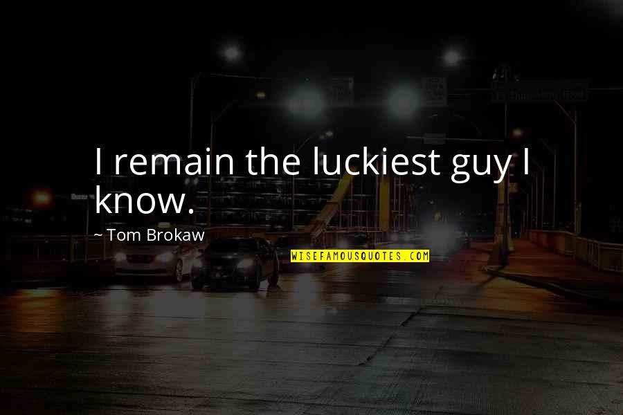 Luckiest Guy Quotes By Tom Brokaw: I remain the luckiest guy I know. Luckiest Guy Quotes By Tom Brokaw: I remain the luckiest guy I know.