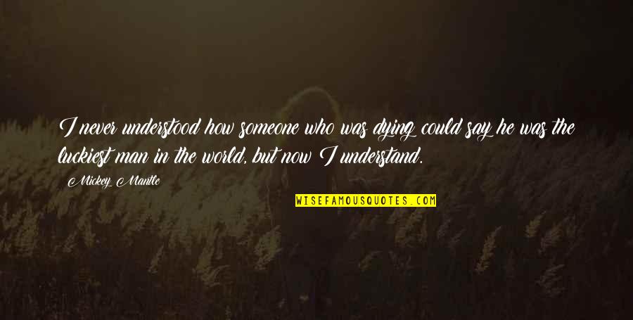 Luckiest Man In The World Quotes By Mickey Mantle: I never understood how someone who was dying Luckiest Man In The World Quotes By Mickey Mantle: I never understood how someone who was dying
