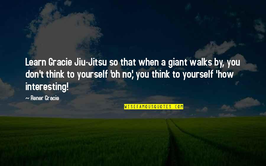 Lucknow Quotes By Rener Gracie: Learn Gracie Jiu-Jitsu so that when a giant